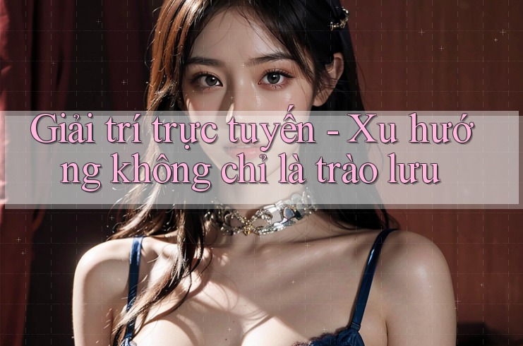 Giải trí trực tuyến - Xu hướng không chỉ là trào lưu Giải trí trực tuyến - Xu hướng không chỉ là trào lưu