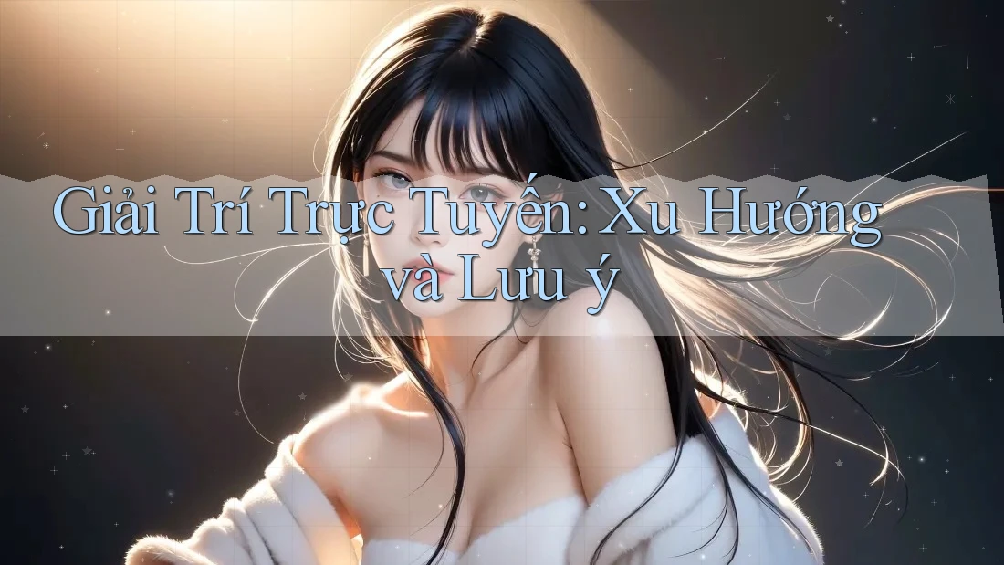 Giải Trí Trực Tuyến: Xu Hướng và Lưu ý Giải Trí Trực Tuyến: Xu Hướng và Lưu ý
