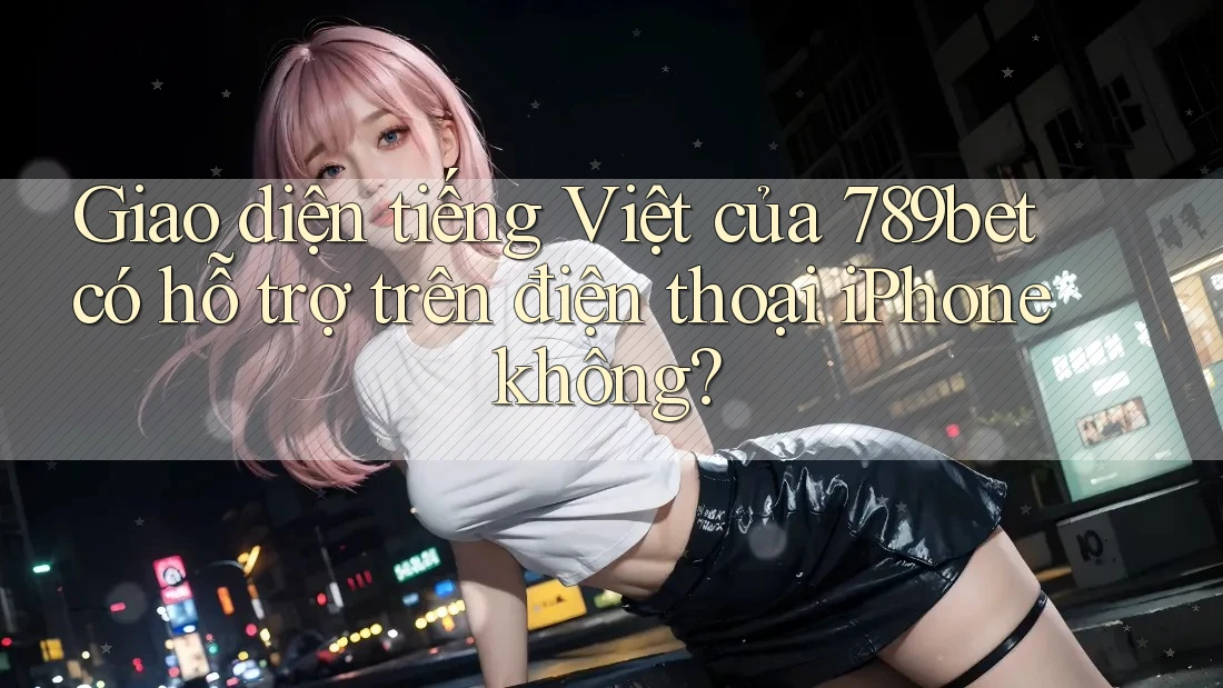 Giao diện tiếng Việt của 789bet có hỗ trợ trên điện thoại iPhone không? Giao diện tiếng Việt của 789bet có hỗ trợ trên điện thoại iPhone không?