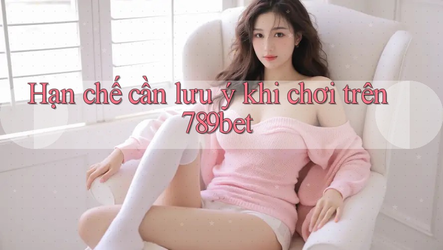 Hạn chế cần lưu ý khi chơi trên 789bet Hạn chế cần lưu ý khi chơi trên 789bet