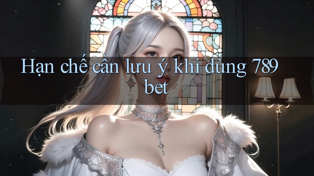 Hạn chế cần lưu ý khi dùng 789bet Hạn chế cần lưu ý khi dùng 789bet
