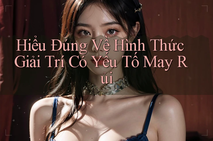 Hiểu Đúng Về Hình Thức Giải Trí Có Yếu Tố May Rủi