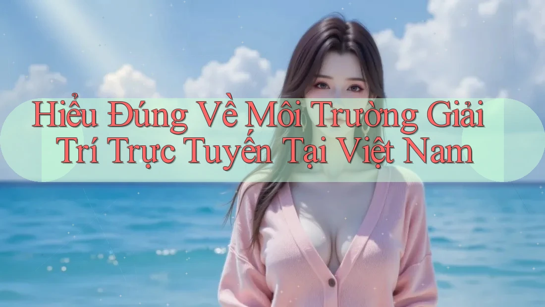 Hiểu Đúng Về Môi Trường Giải Trí Trực Tuyến Tại Việt Nam Hiểu Đúng Về Môi Trường Giải Trí Trực Tuyến Tại Việt Nam