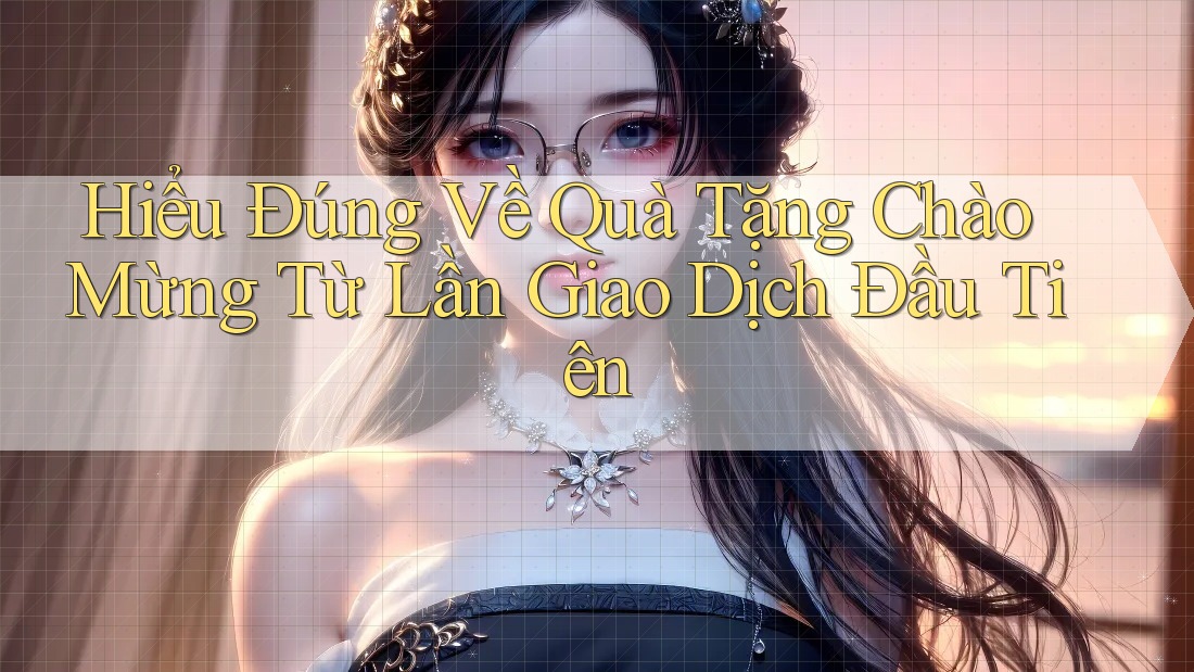 Hiểu Đúng Về Quà Tặng Chào Mừng Từ Lần Giao Dịch Đầu Tiên