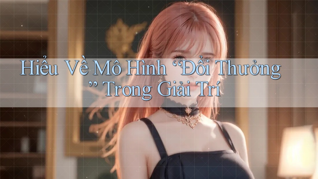 Hiểu Về Mô Hình “Đổi Thưởng” Trong Giải Trí Hiểu Về Mô Hình “Đổi Thưởng” Trong Giải Trí