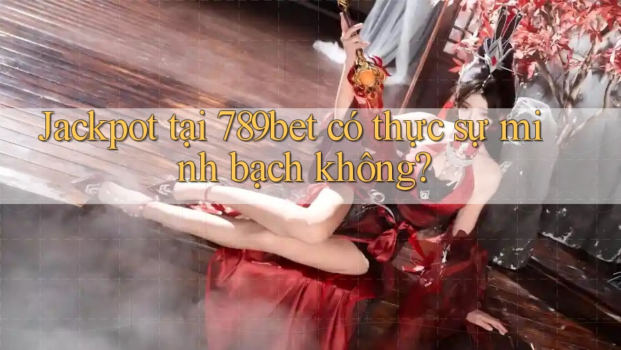 Jackpot tại 789bet có thực sự minh bạch không? Jackpot tại 789bet có thực sự minh bạch không?
