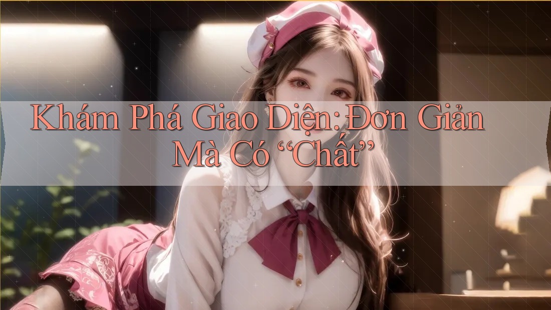 Khám Phá Giao Diện: Đơn Giản Mà Có “Chất” Khám Phá Giao Diện: Đơn Giản Mà Có “Chất”