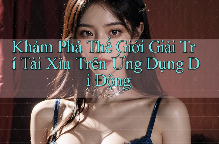 Khám Phá Thế Giới Giải Trí Tài Xỉu Trên Ứng Dụng Di Động Khám Phá Thế Giới Giải Trí Tài Xỉu Trên Ứng Dụng Di Động