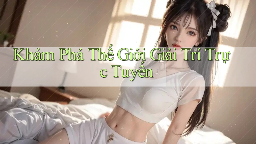 Khám Phá Thế Giới Giải Trí Trực Tuyến Khám Phá Thế Giới Giải Trí Trực Tuyến