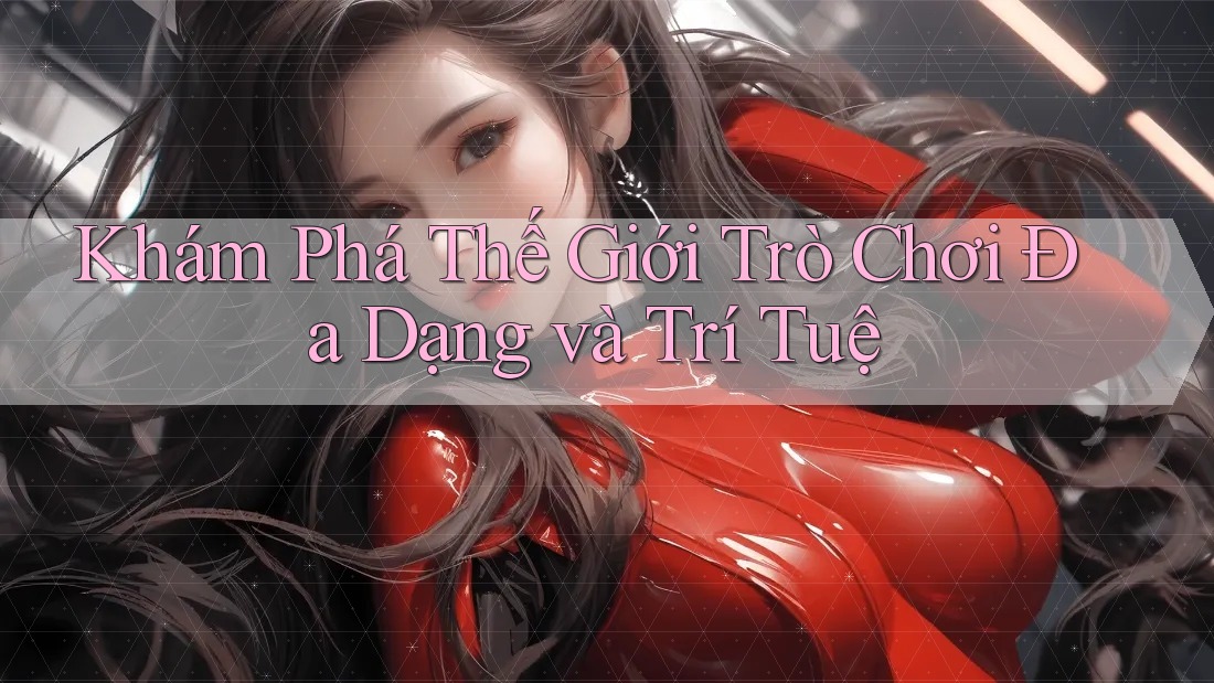 Khám Phá Thế Giới Trò Chơi Đa Dạng và Trí Tuệ Khám Phá Thế Giới Trò Chơi Đa Dạng và Trí Tuệ