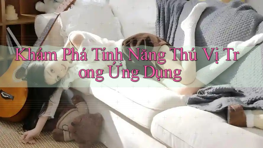 Khám Phá Tính Năng Thú Vị Trong Ứng Dụng Khám Phá Tính Năng Thú Vị Trong Ứng Dụng