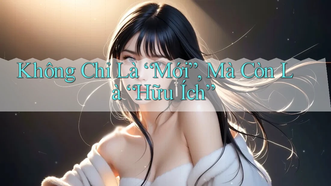 Không Chỉ Là “Mới”, Mà Còn Là “Hữu Ích” Không Chỉ Là “Mới”, Mà Còn Là “Hữu Ích”