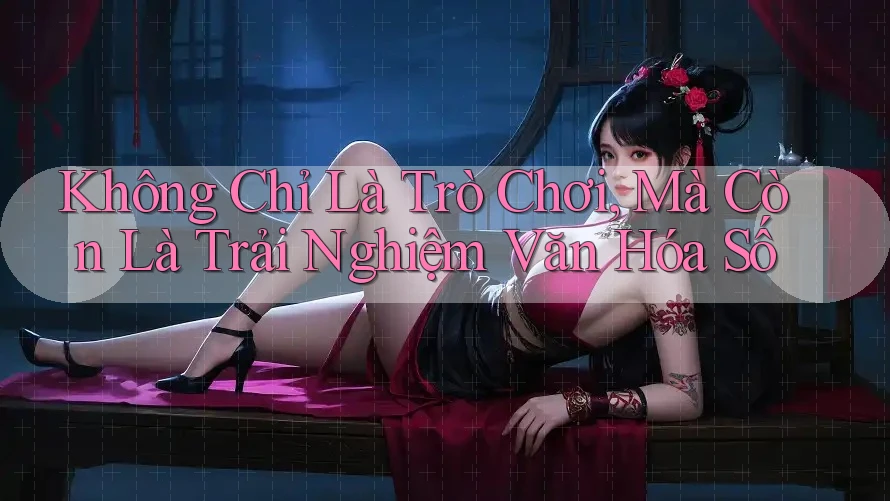 Không Chỉ Là Trò Chơi, Mà Còn Là Trải Nghiệm Văn Hóa Số Không Chỉ Là Trò Chơi, Mà Còn Là Trải Nghiệm Văn Hóa Số