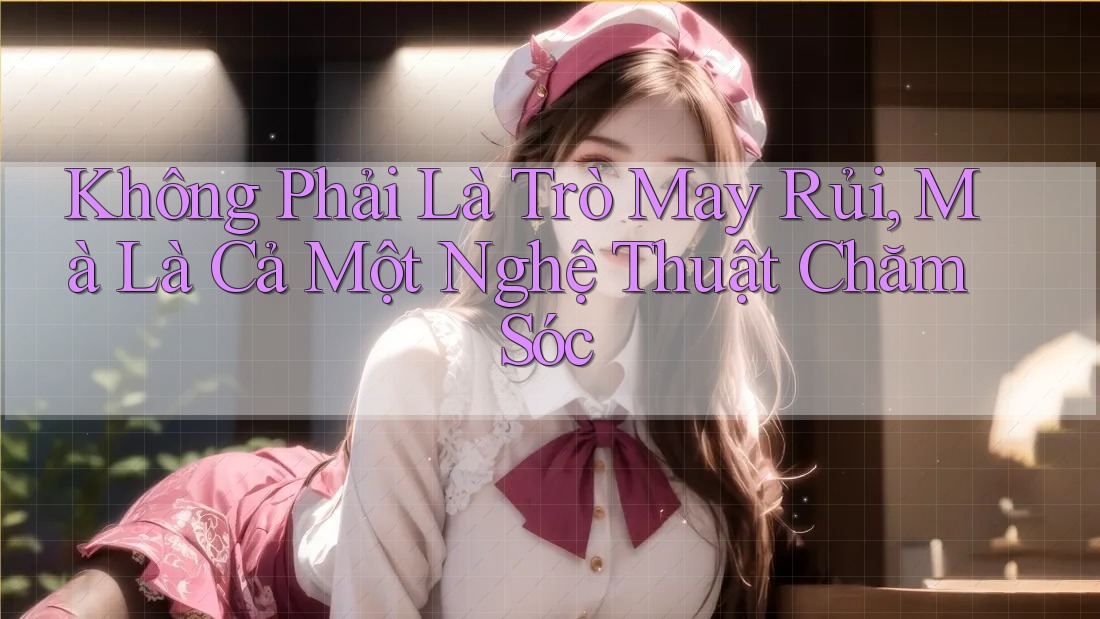 Không Phải Là Trò May Rủi, Mà Là Cả Một Nghệ Thuật Chăm Sóc Không Phải Là Trò May Rủi, Mà Là Cả Một Nghệ Thuật Chăm Sóc