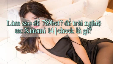 Làm sao để 789bet để trải nghiệm Xiaomi 14 check là gì