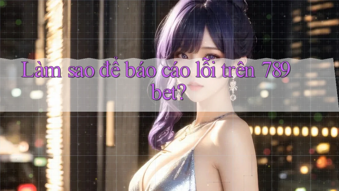 Làm sao để báo cáo lỗi trên 789bet? Làm sao để báo cáo lỗi trên 789bet?