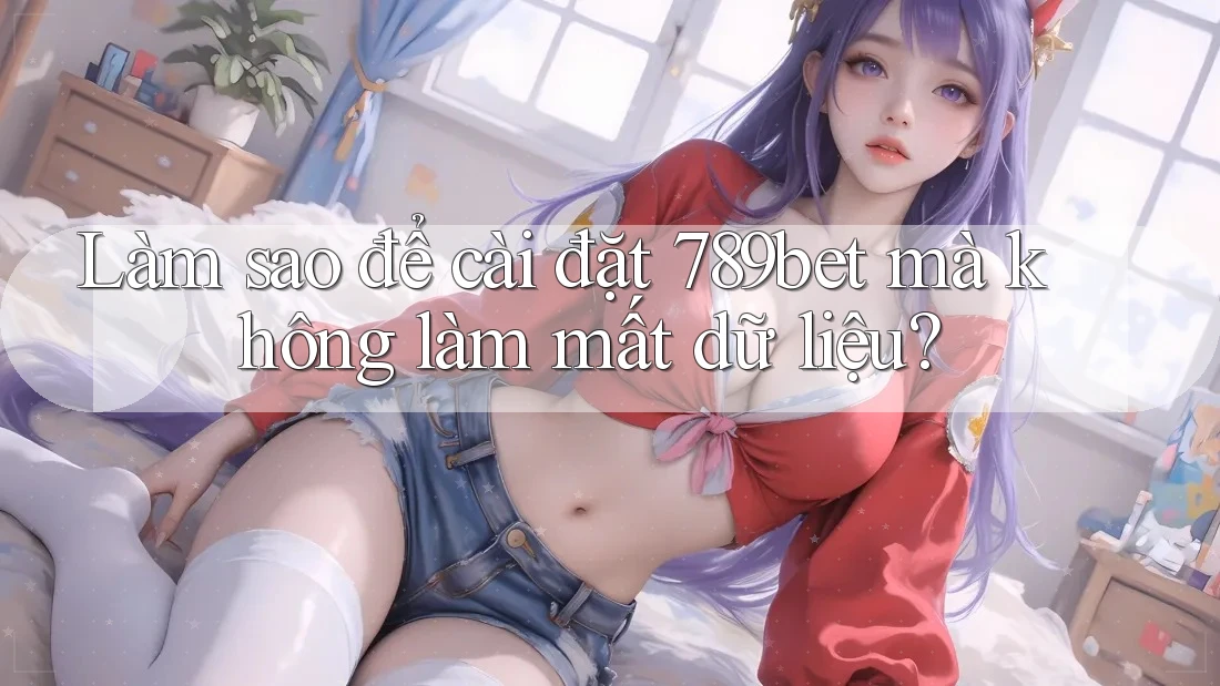 Làm sao để cài đặt 789bet mà không làm mất dữ liệu? Làm sao để cài đặt 789bet mà không làm mất dữ liệu?
