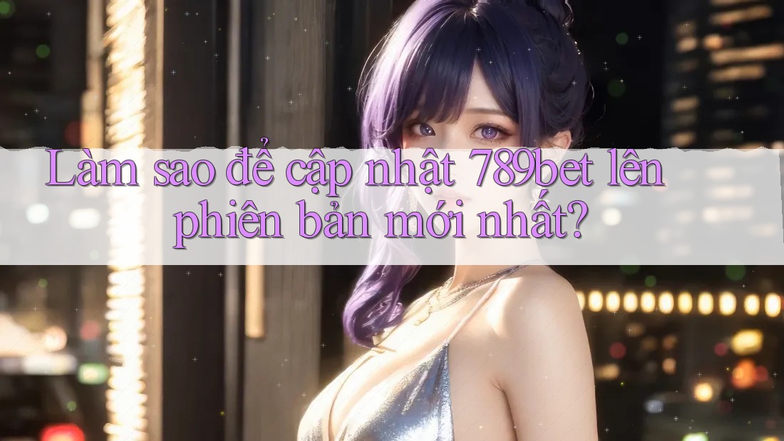 Làm sao để cập nhật 789bet lên phiên bản mới nhất? Làm sao để cập nhật 789bet lên phiên bản mới nhất?