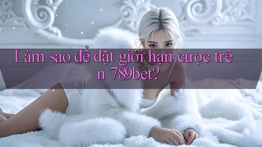 Làm sao để đặt giới hạn cược trên 789bet? Làm sao để đặt giới hạn cược trên 789bet?