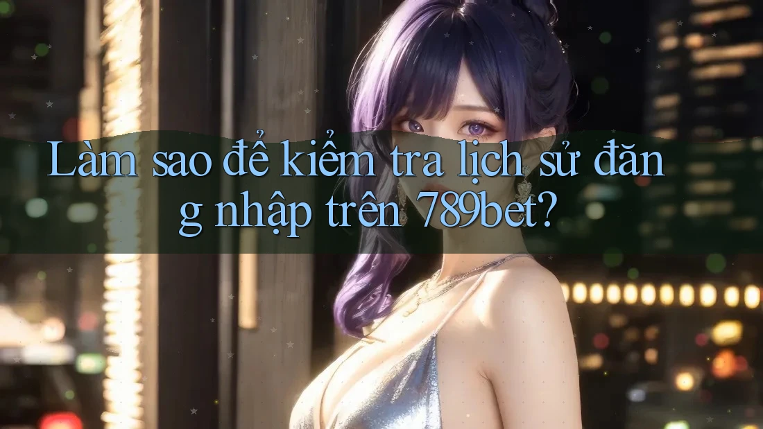 Làm sao để kiểm tra lịch sử đăng nhập trên 789bet? Làm sao để kiểm tra lịch sử đăng nhập trên 789bet?