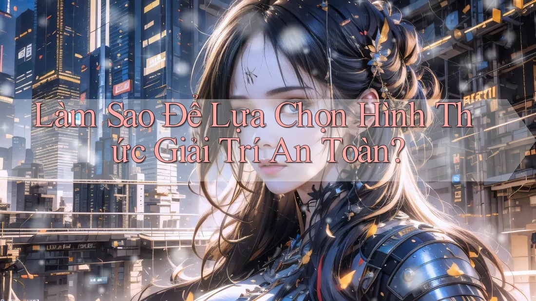 Làm Sao Để Lựa Chọn Hình Thức Giải Trí An Toàn? Làm Sao Để Lựa Chọn Hình Thức Giải Trí An Toàn?