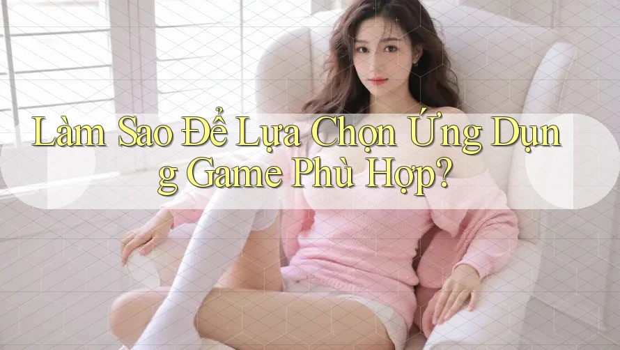 Làm Sao Để Lựa Chọn Ứng Dụng Game Phù Hợp?