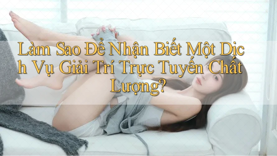 Làm Sao Để Nhận Biết Một Dịch Vụ Giải Trí Trực Tuyến Chất Lượng? Làm Sao Để Nhận Biết Một Dịch Vụ Giải Trí Trực Tuyến Chất Lượng?