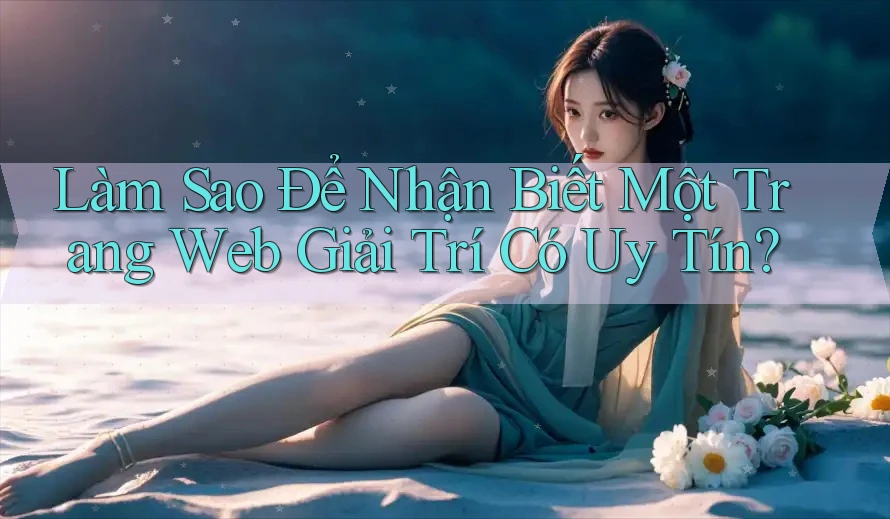 Làm Sao Để Nhận Biết Một Trang Web Giải Trí Có Uy Tín? Làm Sao Để Nhận Biết Một Trang Web Giải Trí Có Uy Tín?