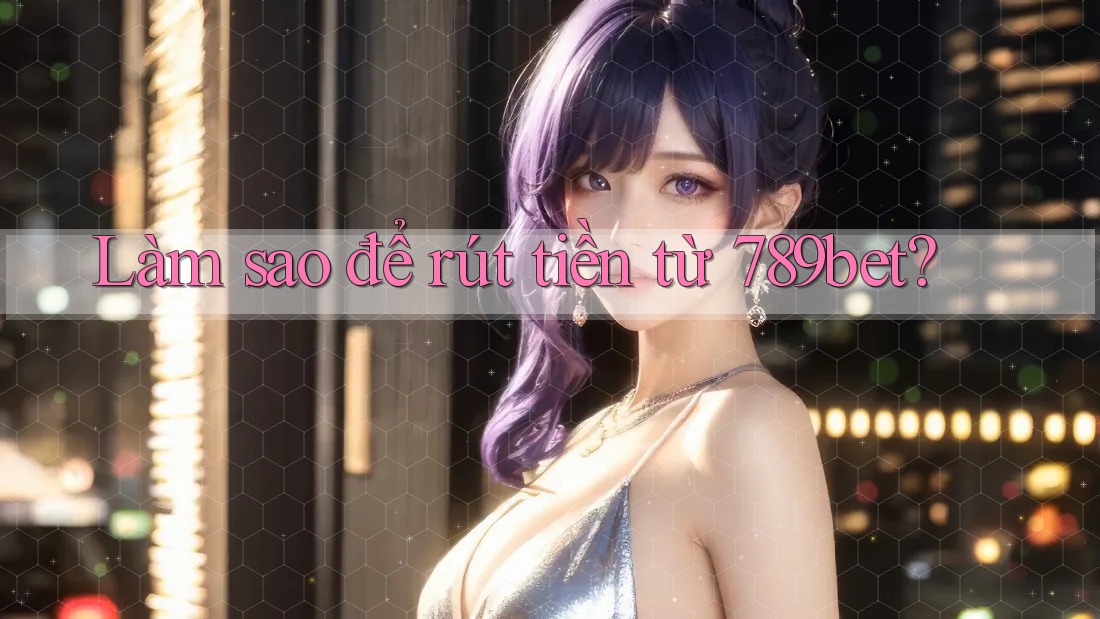 Làm sao để rút tiền từ 789bet? Làm sao để rút tiền từ 789bet?