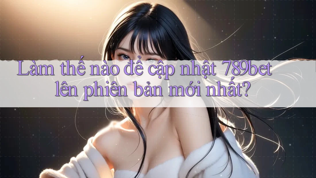 Làm thế nào để cập nhật 789bet lên phiên bản mới nhất? Làm thế nào để cập nhật 789bet lên phiên bản mới nhất?