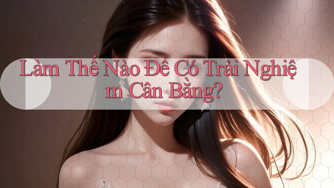 Làm Thế Nào Để Có Trải Nghiệm Cân Bằng? Làm Thế Nào Để Có Trải Nghiệm Cân Bằng?