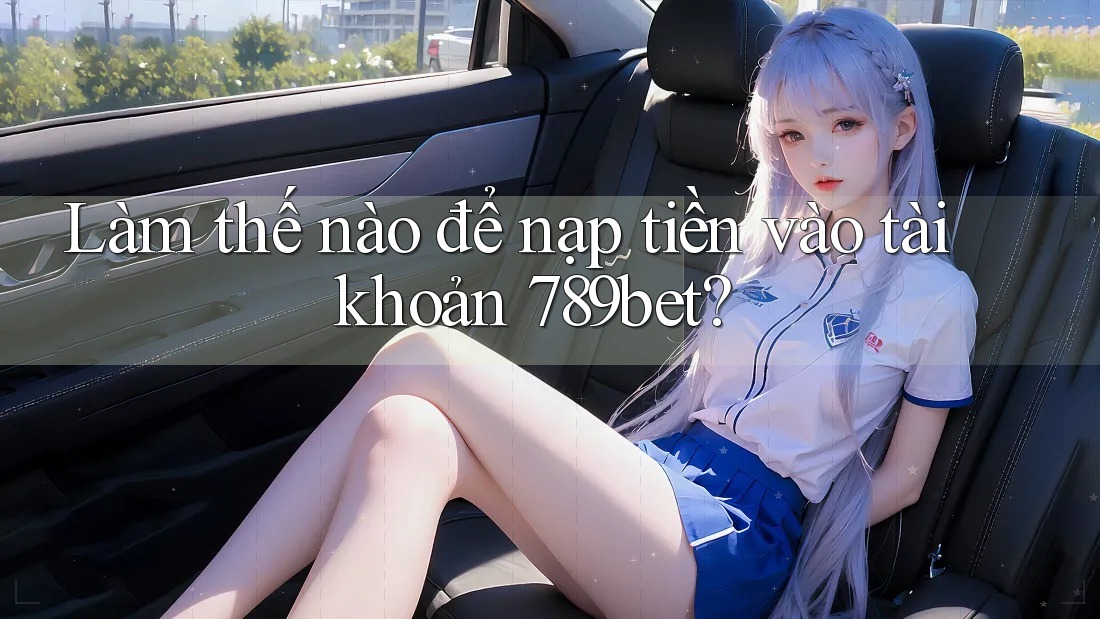 Làm thế nào để nạp tiền vào tài khoản 789bet? Làm thế nào để nạp tiền vào tài khoản 789bet?