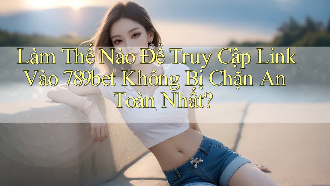 Làm Thế Nào Để Truy Cập Link Vào 789bet Không Bị Chặn An Toàn Nhất? Làm Thế Nào Để Truy Cập Link Vào 789bet Không Bị Chặn An Toàn Nhất?