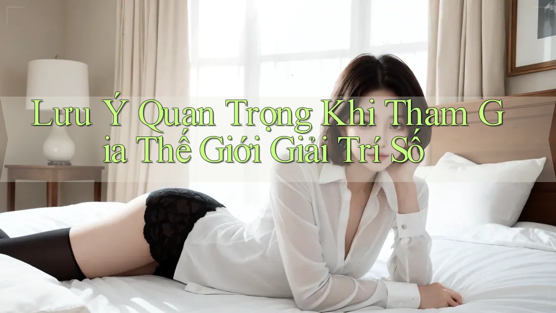 Lưu Ý Quan Trọng Khi Tham Gia Thế Giới Giải Trí Số Lưu Ý Quan Trọng Khi Tham Gia Thế Giới Giải Trí Số