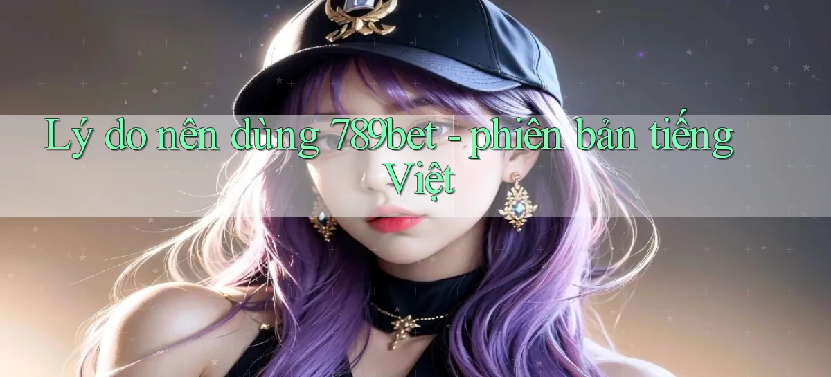Lý do nên dùng 789bet   phiên bản tiếng Việt