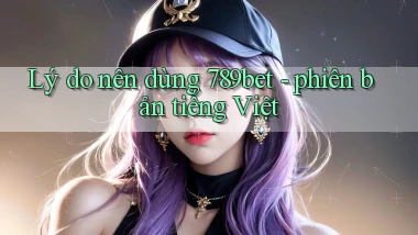 Lý do nên dùng 789bet   phiên bản tiếng Việt