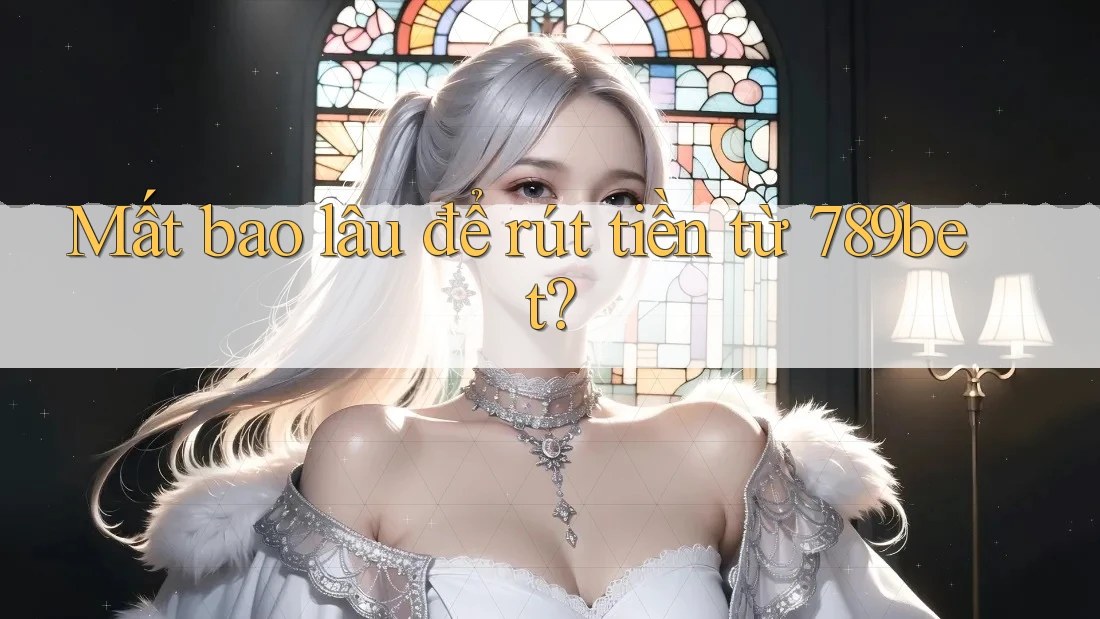 Mất bao lâu để rút tiền từ 789bet? Mất bao lâu để rút tiền từ 789bet?