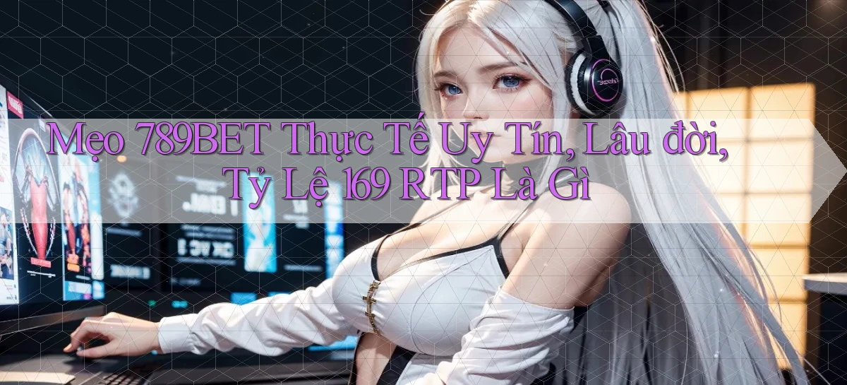 mẹo 789bet thực tế uy tín, lâu đời, tỷ lệ 169 RTP là gì