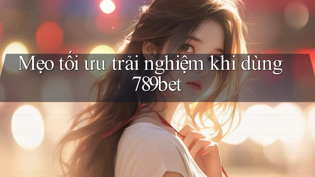 Mẹo tối ưu trải nghiệm khi dùng 789bet Mẹo tối ưu trải nghiệm khi dùng 789bet