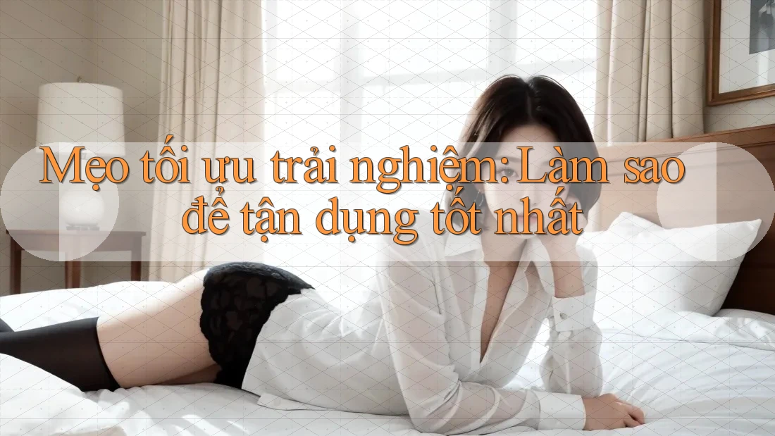 Mẹo tối ưu trải nghiệm: Làm sao để tận dụng tốt nhất Mẹo tối ưu trải nghiệm: Làm sao để tận dụng tốt nhất