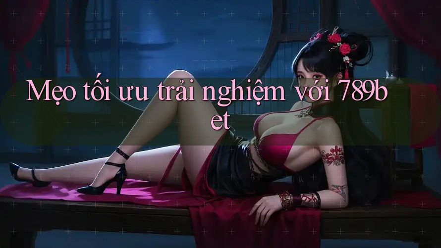 Mẹo tối ưu trải nghiệm với 789bet Mẹo tối ưu trải nghiệm với 789bet