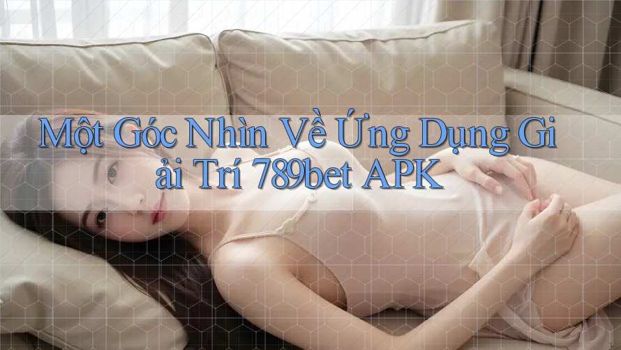 Một Góc Nhìn Về Ứng Dụng Giải Trí 789bet APK Một Góc Nhìn Về Ứng Dụng Giải Trí 789bet APK