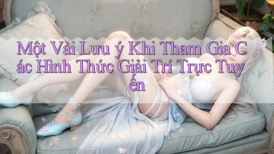 Một Vài Lưu ý Khi Tham Gia Các Hình Thức Giải Trí Trực Tuyến Một Vài Lưu ý Khi Tham Gia Các Hình Thức Giải Trí Trực Tuyến