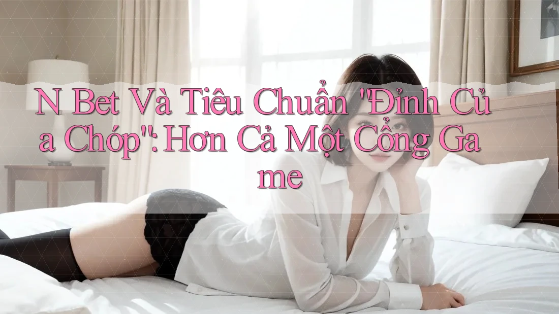 N Bet Và Tiêu Chuẩn “Đỉnh Của Chóp”: Hơn Cả Một Cổng Game N Bet Và Tiêu Chuẩn “Đỉnh Của Chóp”: Hơn Cả Một Cổng Game