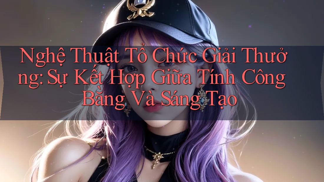 Nghệ Thuật Tổ Chức Giải Thưởng: Sự Kết Hợp Giữa Tính Công Bằng Và Sáng Tạo Nghệ Thuật Tổ Chức Giải Thưởng: Sự Kết Hợp Giữa Tính Công Bằng Và Sáng Tạo