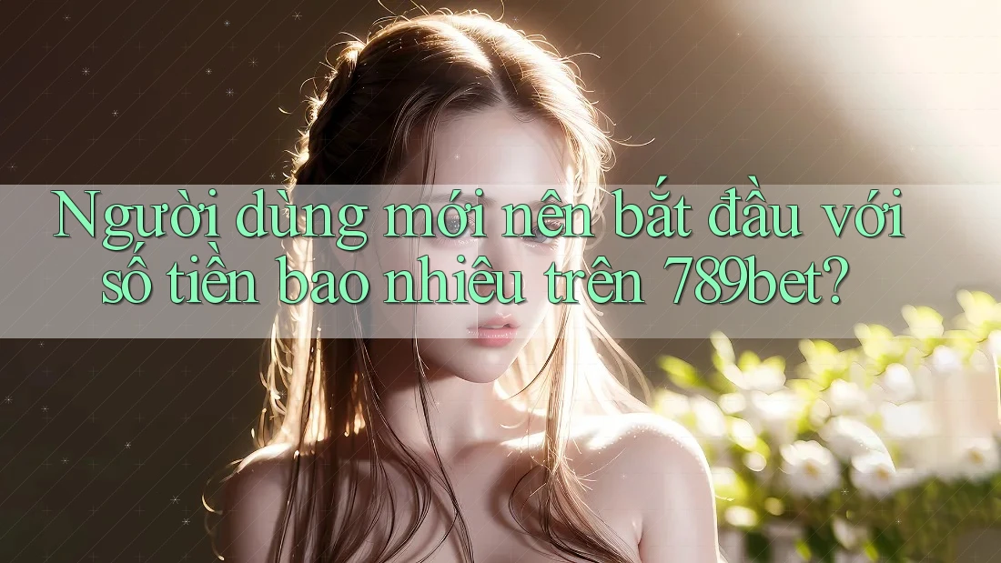Người dùng mới nên bắt đầu với số tiền bao nhiêu trên 789bet? Người dùng mới nên bắt đầu với số tiền bao nhiêu trên 789bet?