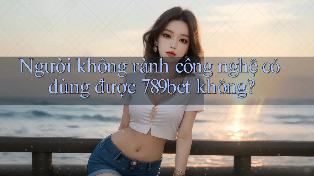 Người không rành công nghệ có dùng được 789bet không? Người không rành công nghệ có dùng được 789bet không?