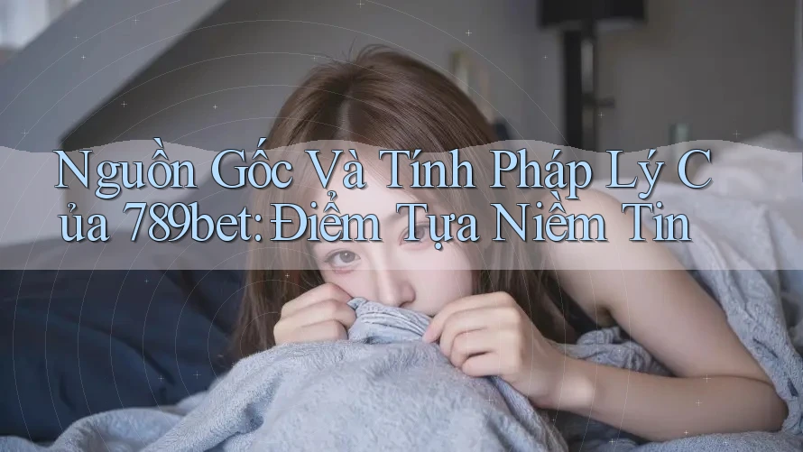 Nguồn Gốc Và Tính Pháp Lý Của 789bet: Điểm Tựa Niềm Tin