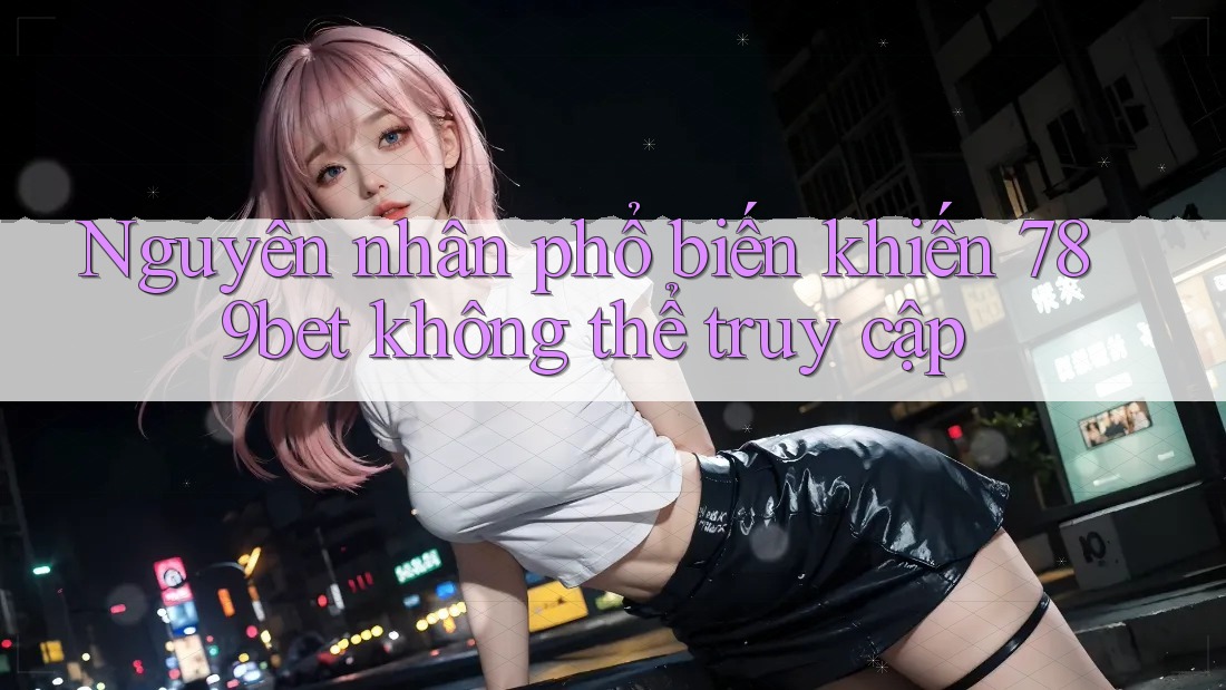 Nguyên nhân phổ biến khiến 789bet không thể truy cập Nguyên nhân phổ biến khiến 789bet không thể truy cập
