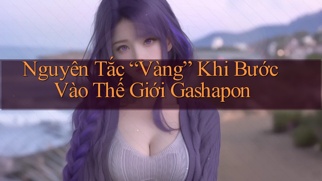 Nguyên Tắc “Vàng” Khi Bước Vào Thế Giới Gashapon Nguyên Tắc “Vàng” Khi Bước Vào Thế Giới Gashapon